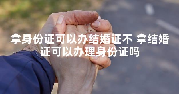 拿身份证可以办结婚证不 拿结婚证可以办理身份证吗